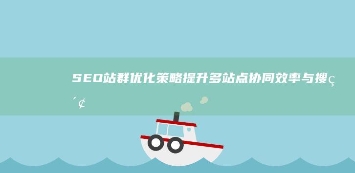 SEO站群优化策略：提升多站点协同效率与搜索引擎排名