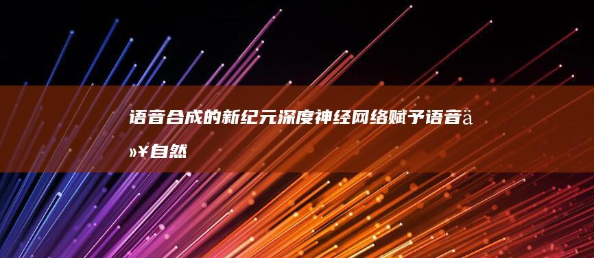 语音合成的新纪元：深度神经网络赋予语音以自然而丰富的生命力